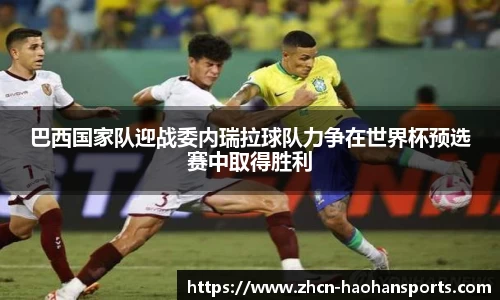 巴西国家队迎战委内瑞拉球队力争在世界杯预选赛中取得胜利